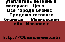 утеплитель неТканый материал › Цена ­ 100 - Все города Бизнес » Продажа готового бизнеса   . Ивановская обл.,Иваново г.